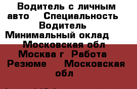 Водитель с личным авто  › Специальность ­ Водитель › Минимальный оклад ­ 5 - Московская обл., Москва г. Работа » Резюме   . Московская обл.